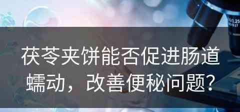 茯苓夹饼能否促进肠道蠕动，改善便秘问题？